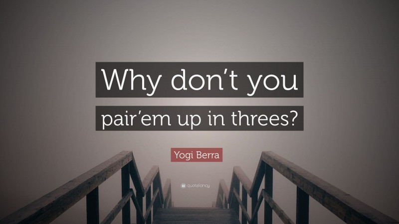 Yogi Berra Quote: “Why don’t you pair’em up in threes?”