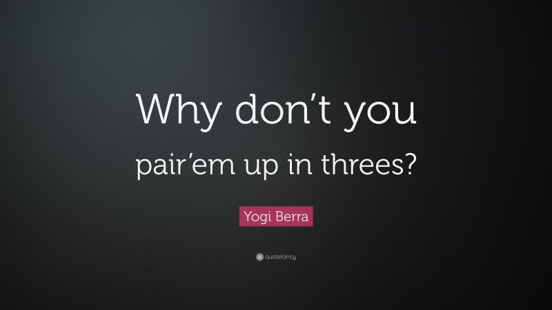 Yogi Berra Quote: “Why don’t you pair’em up in threes?”