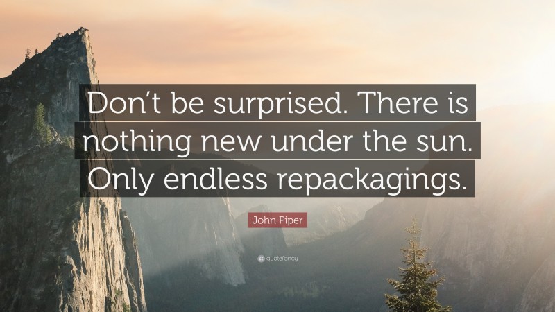 John Piper Quote: “Don’t be surprised. There is nothing new under the sun. Only endless repackagings.”