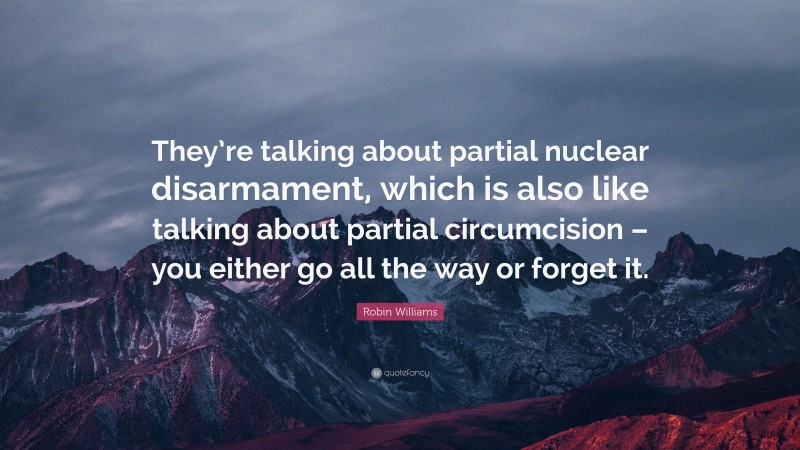 Robin Williams Quote: “They’re talking about partial nuclear disarmament, which is also like talking about partial circumcision – you either go all the way or forget it.”