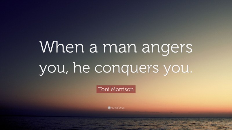 Toni Morrison Quote: “When a man angers you, he conquers you.”