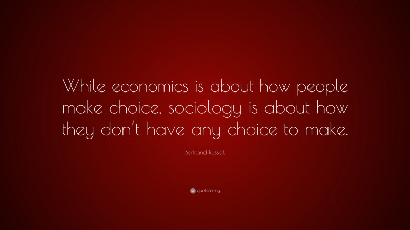 Bertrand Russell Quote: “While economics is about how people make choice, sociology is about how they don’t have any choice to make.”
