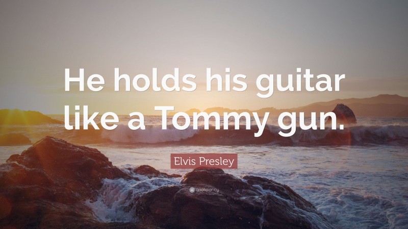 Elvis Presley Quote: “He holds his guitar like a Tommy gun.”