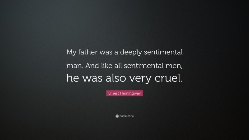 Ernest Hemingway Quote: “My father was a deeply sentimental man. And like all sentimental men, he was also very cruel.”