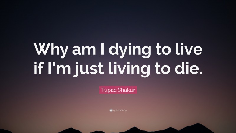 Tupac Shakur Quote: “Why am I dying to live if I’m just living to die.”