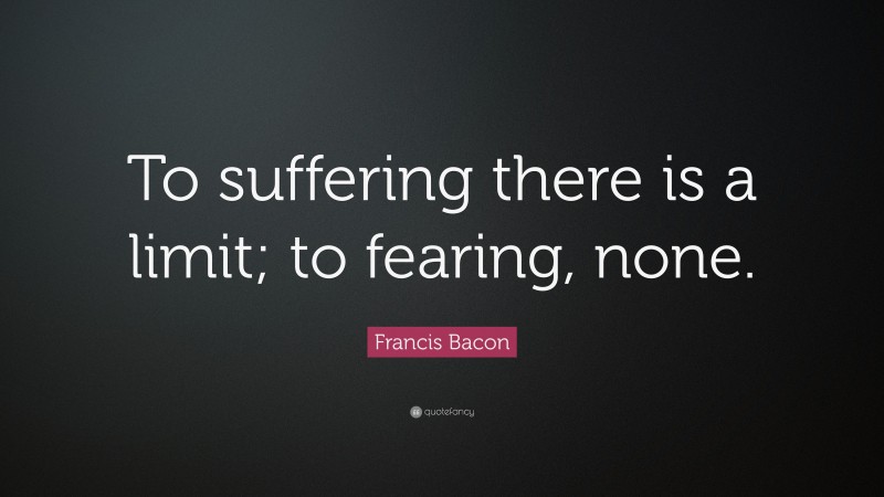 Francis Bacon Quote: “To suffering there is a limit; to fearing, none.”