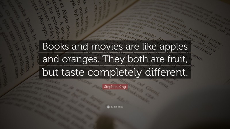 Stephen King Quote: “Books and movies are like apples and oranges. They both are fruit, but taste completely different.”