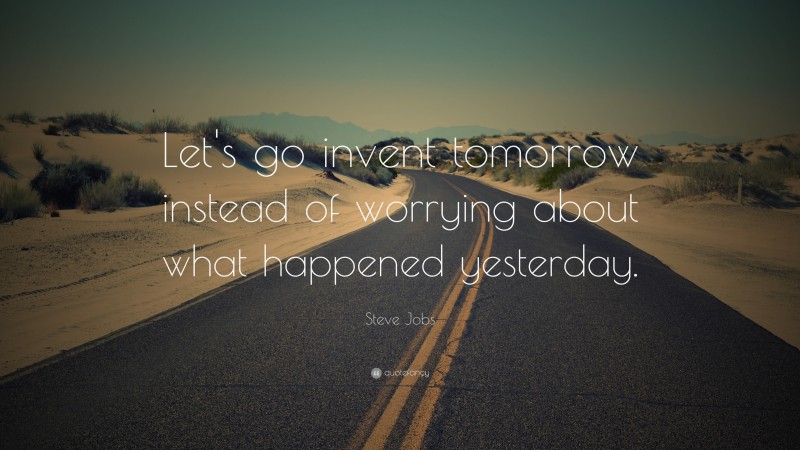 Steve Jobs Quote: “Let’s go invent tomorrow instead of worrying about what happened yesterday.”