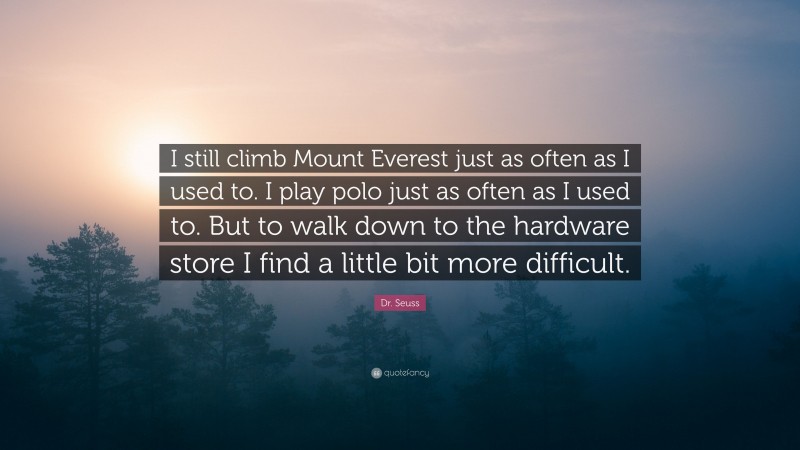 Dr. Seuss Quote: “I still climb Mount Everest just as often as I used to. I play polo just as often as I used to. But to walk down to the hardware store I find a little bit more difficult.”