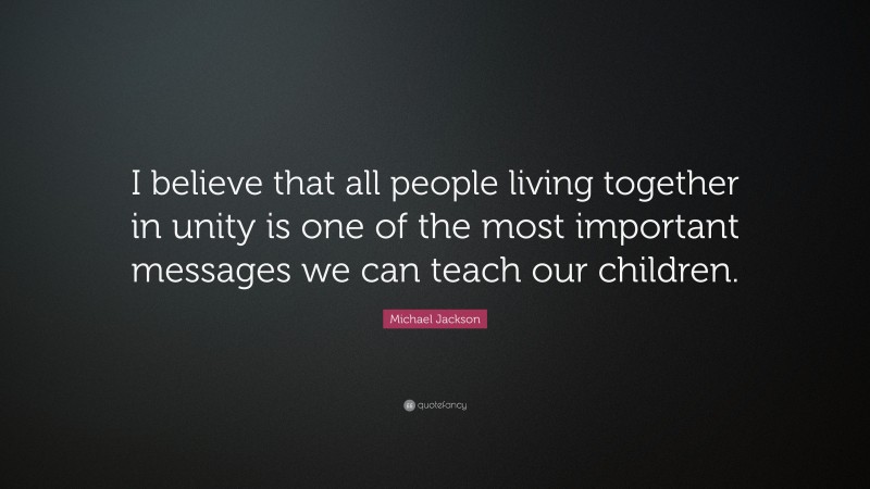 Michael Jackson Quote: “I believe that all people living together in unity is one of the most important messages we can teach our children.”