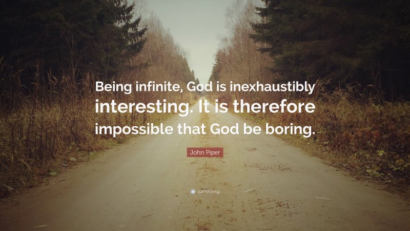 John Piper Quote: “Being infinite, God is inexhaustibly interesting. It is therefore impossible that God be boring.”