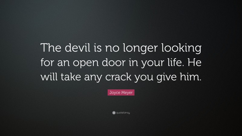 Joyce Meyer Quote: “The devil is no longer looking for an open door in your life. He will take any crack you give him.”