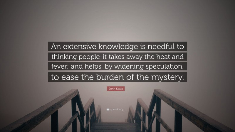 John Keats Quote: “An extensive knowledge is needful to thinking people-it takes away the heat and fever; and helps, by widening speculation, to ease the burden of the mystery.”