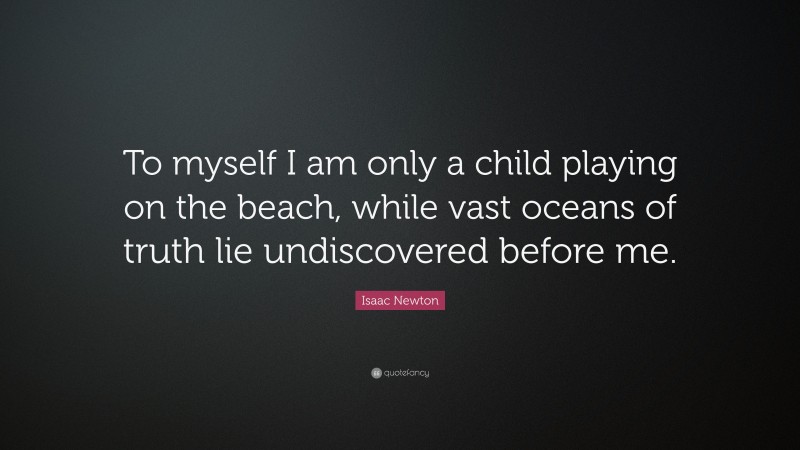 Isaac Newton Quote: “To myself I am only a child playing on the beach, while vast oceans of truth lie undiscovered before me.”