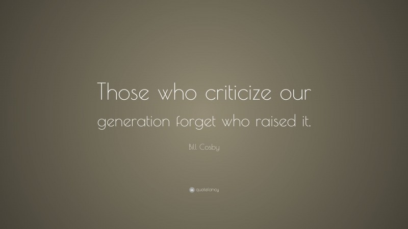 Bill Cosby Quote: “Those who criticize our generation forget who raised it.”