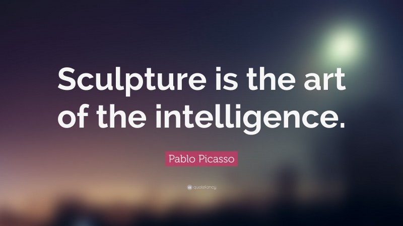 Pablo Picasso Quote: “Sculpture is the art of the intelligence.”