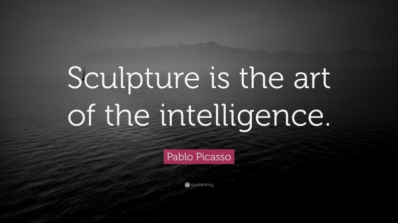 Pablo Picasso Quote: “Sculpture is the art of the intelligence.”