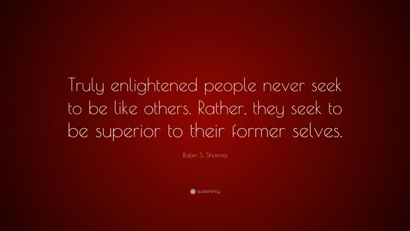 Robin S. Sharma Quote: “Truly enlightened people never seek to be like others. Rather, they seek to be superior to their former selves.”