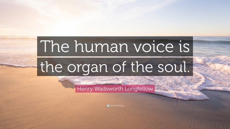 Henry Wadsworth Longfellow Quote: “The human voice is the organ of the soul.”