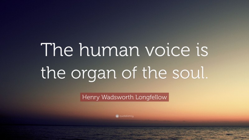 Henry Wadsworth Longfellow Quote: “The human voice is the organ of the soul.”