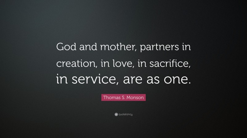 Thomas S. Monson Quote: “God and mother, partners in creation, in love, in sacrifice, in service, are as one.”