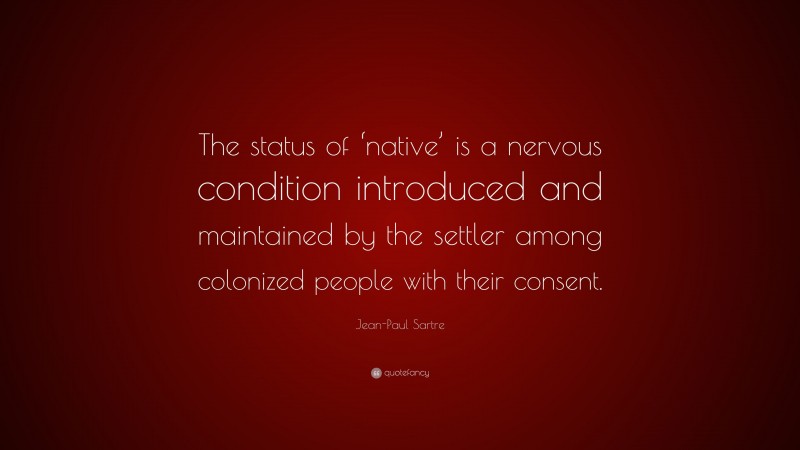 Jean-Paul Sartre Quote: “The status of ‘native’ is a nervous condition introduced and maintained by the settler among colonized people with their consent.”
