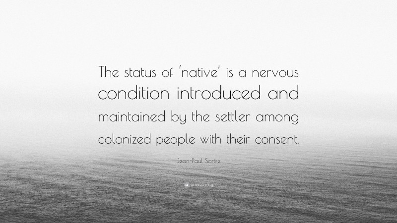 Jean-Paul Sartre Quote: “The status of ‘native’ is a nervous condition introduced and maintained by the settler among colonized people with their consent.”