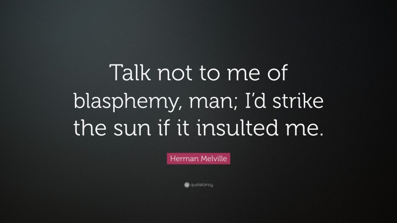 Herman Melville Quote: “Talk not to me of blasphemy, man; I’d strike the sun if it insulted me.”