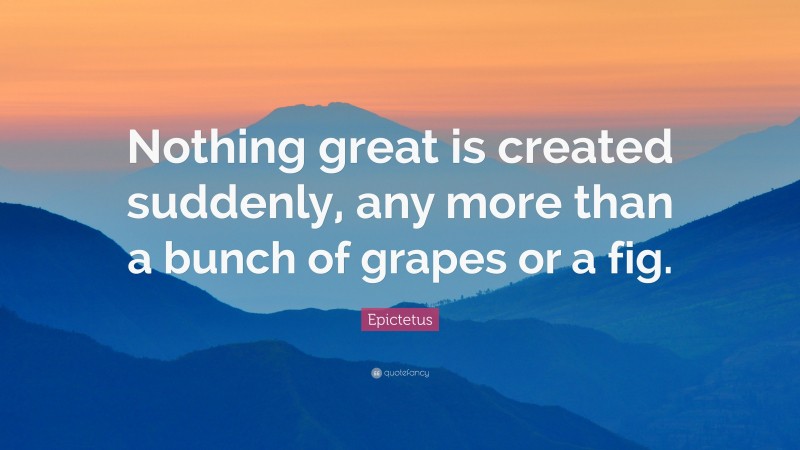 Epictetus Quote: “Nothing great is created suddenly, any more than a bunch of grapes or a fig.”