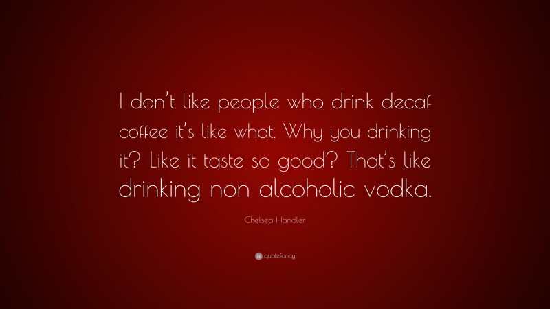 Chelsea Handler Quote: “I don’t like people who drink decaf coffee it’s like what. Why you drinking it? Like it taste so good? That’s like drinking non alcoholic vodka.”