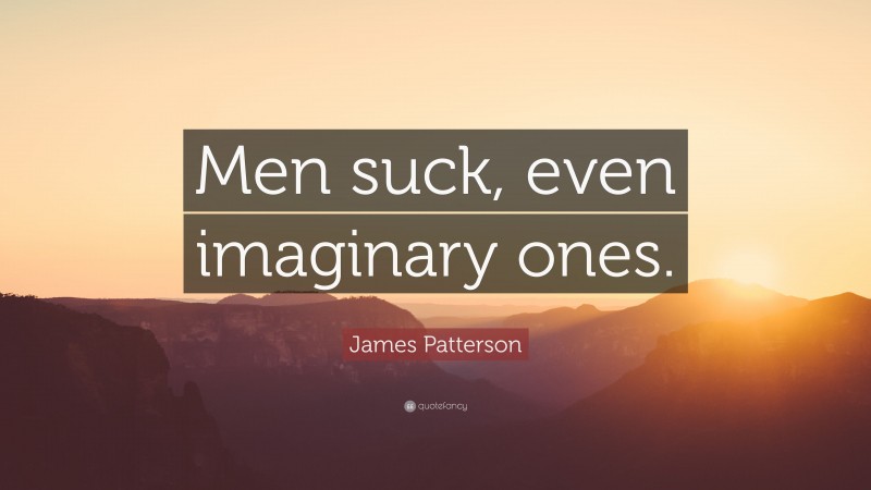 James Patterson Quote: “Men suck, even imaginary ones.”