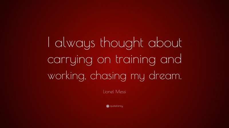 Lionel Messi Quote: “I always thought about carrying on training and working, chasing my dream.”