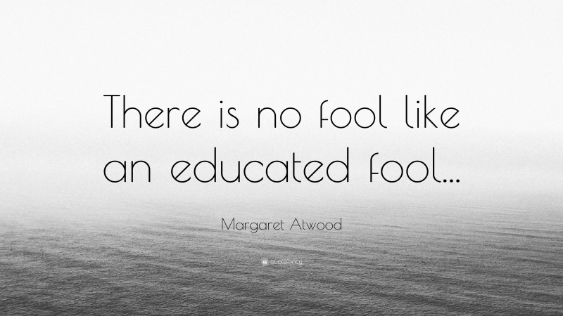 Margaret Atwood Quote: “There is no fool like an educated fool...”