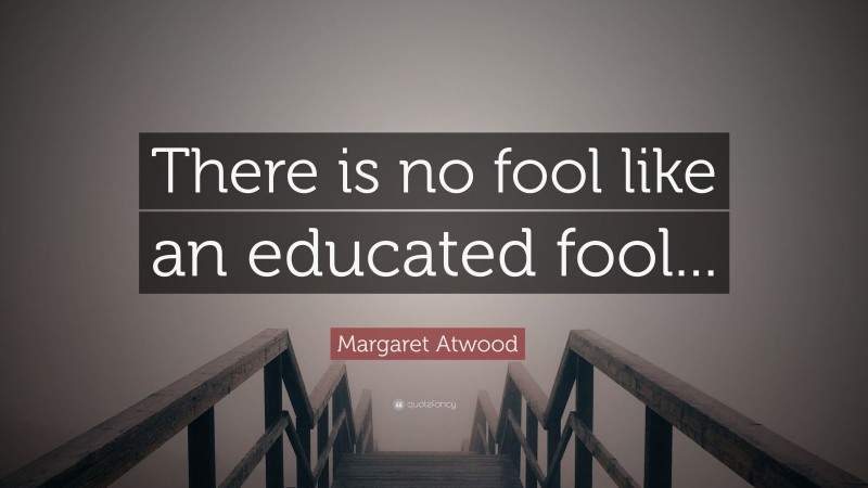 Margaret Atwood Quote: “There is no fool like an educated fool...”