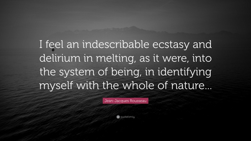 Jean-Jacques Rousseau Quote: “I feel an indescribable ecstasy and delirium in melting, as it were, into the system of being, in identifying myself with the whole of nature...”