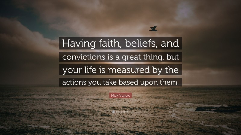 Nick Vujicic Quote: “Having faith, beliefs, and convictions is a great thing, but your life is measured by the actions you take based upon them.”