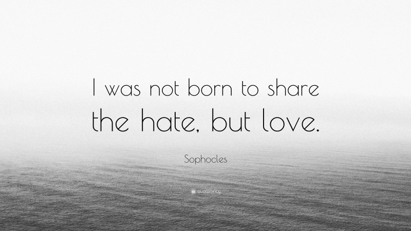Sophocles Quote: “I was not born to share the hate, but love.”