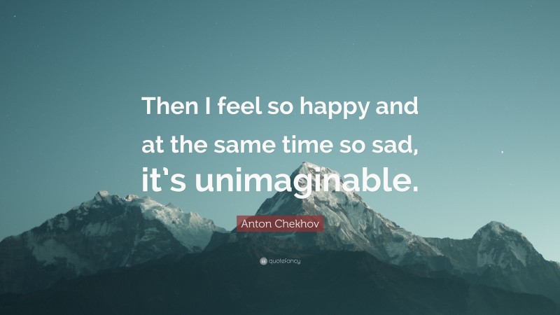 Anton Chekhov Quote: “Then I feel so happy and at the same time so sad, it’s unimaginable.”