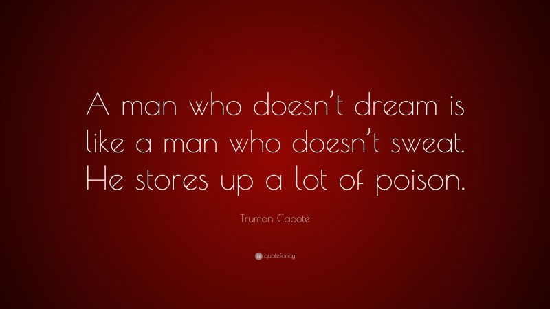 Truman Capote Quote: “A man who doesn’t dream is like a man who doesn’t sweat. He stores up a lot of poison.”