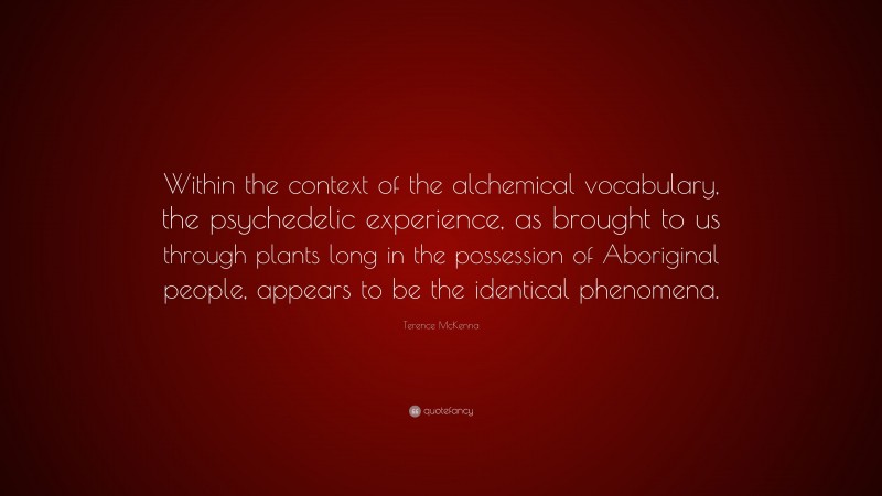 Terence McKenna Quote: “Within the context of the alchemical vocabulary, the psychedelic experience, as brought to us through plants long in the possession of Aboriginal people, appears to be the identical phenomena.”