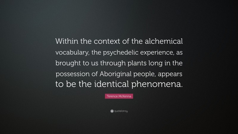 Terence McKenna Quote: “Within the context of the alchemical vocabulary, the psychedelic experience, as brought to us through plants long in the possession of Aboriginal people, appears to be the identical phenomena.”