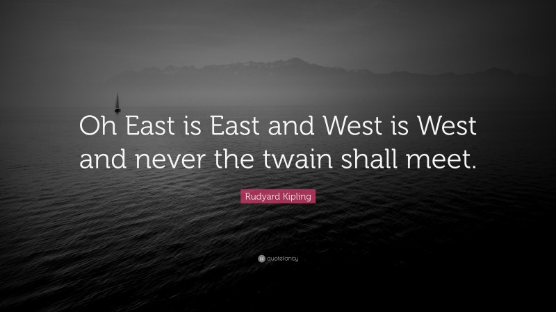 Rudyard Kipling Quote: “Oh East is East and West is West and never the twain shall meet.”