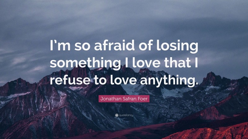 Jonathan Safran Foer Quote: “I’m so afraid of losing something I love that I refuse to love anything.”
