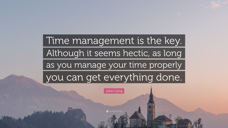 John Cena Quote: “Time management is the key. Although it seems hectic, as long as you manage your time properly you can get everything done.”