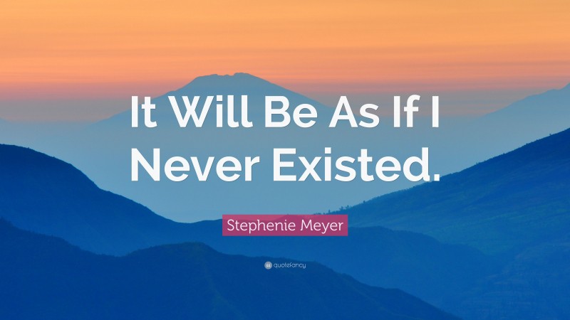 Stephenie Meyer Quote: “It Will Be As If I Never Existed.”