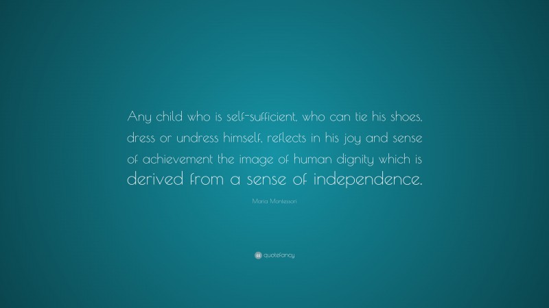 Maria Montessori Quote: “Any child who is self-sufficient, who can tie his shoes, dress or undress himself, reflects in his joy and sense of achievement the image of human dignity which is derived from a sense of independence.”