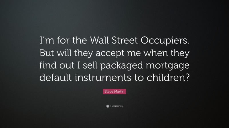 Steve Martin Quote: “I’m for the Wall Street Occupiers. But will they accept me when they find out I sell packaged mortgage default instruments to children?”