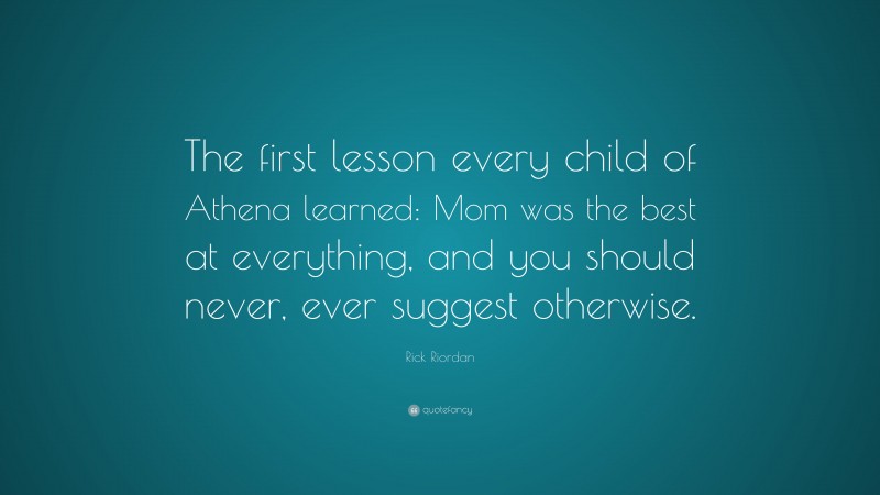 Rick Riordan Quote: “The first lesson every child of Athena learned: Mom was the best at everything, and you should never, ever suggest otherwise.”