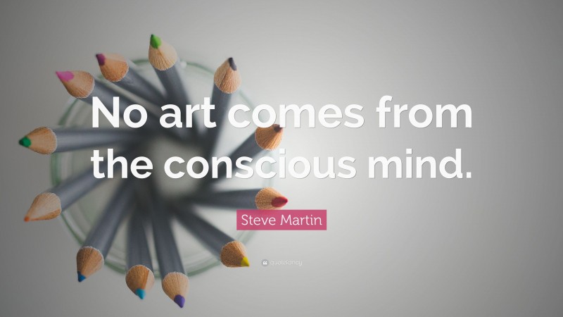 Steve Martin Quote: “No art comes from the conscious mind.”