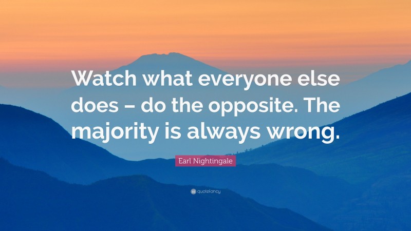 Earl Nightingale Quote: “Watch what everyone else does – do the opposite. The majority is always wrong.”
